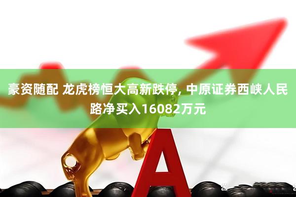 豪资随配 龙虎榜恒大高新跌停, 中原证券西峡人民路净买入16082万元