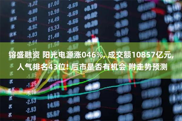 镕盛融资 阳光电源涨046%, 成交额10857亿元, 人气排名43位! 后市是否有机会 附走势预测