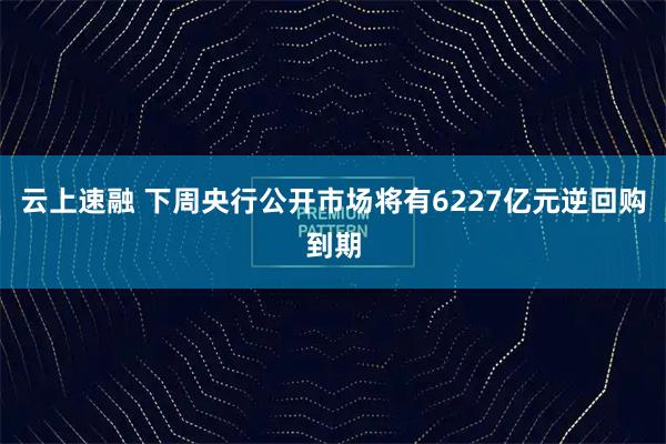 云上速融 下周央行公开市场将有6227亿元逆回购到期