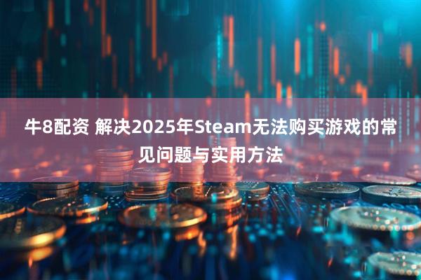 牛8配资 解决2025年Steam无法购买游戏的常见问题与实用方法