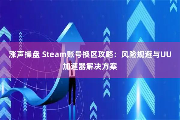 涨声操盘 Steam账号换区攻略：风险规避与UU加速器解决方案