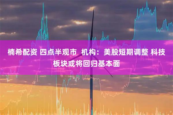 楠希配资 四点半观市  机构：美股短期调整 科技板块或将回归基本面