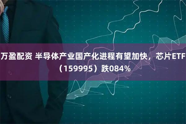 万盈配资 半导体产业国产化进程有望加快，芯片ETF（159995）跌084%