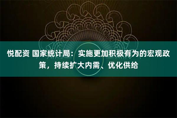悦配资 国家统计局：实施更加积极有为的宏观政策，持续扩大内需、优化供给