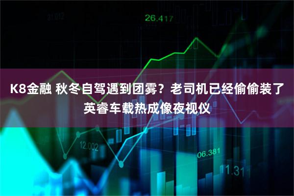 K8金融 秋冬自驾遇到团雾？老司机已经偷偷装了英睿车载热成像夜视仪