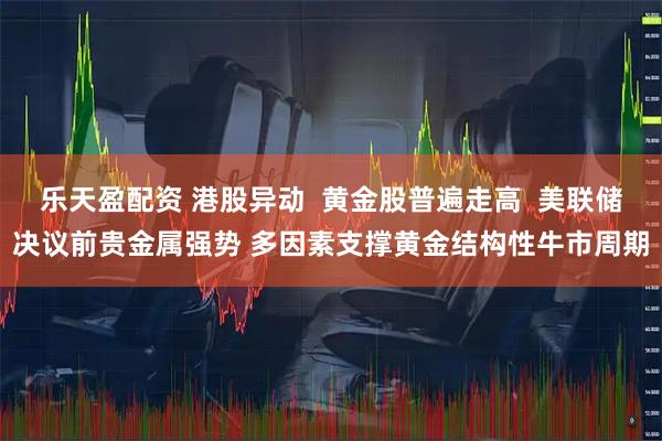 乐天盈配资 港股异动  黄金股普遍走高  美联储决议前贵金属强势 多因素支撑黄金结构性牛市周期