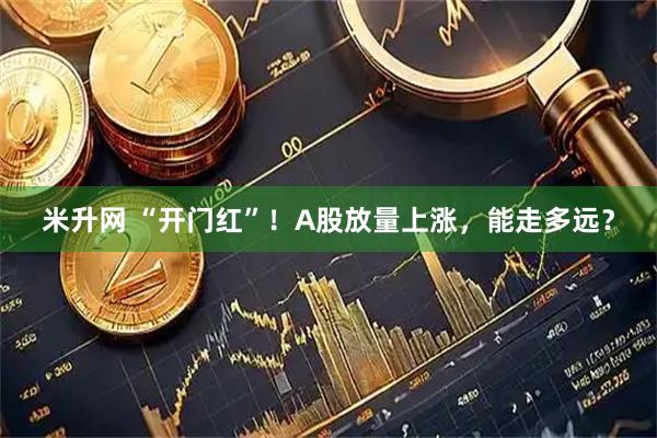 米升网 “开门红”！A股放量上涨，能走多远？