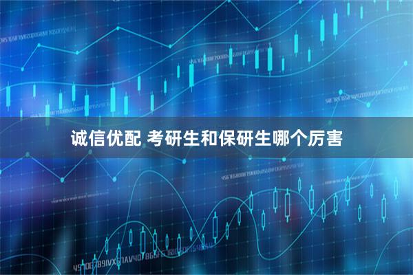 诚信优配 考研生和保研生哪个厉害