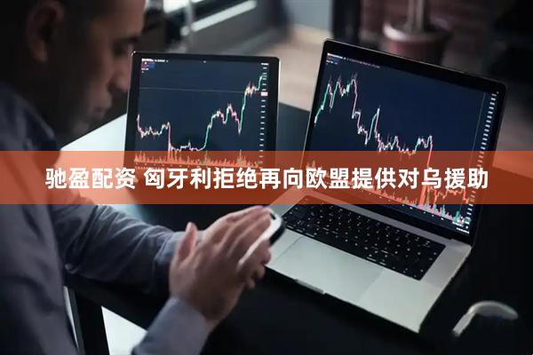 驰盈配资 匈牙利拒绝再向欧盟提供对乌援助