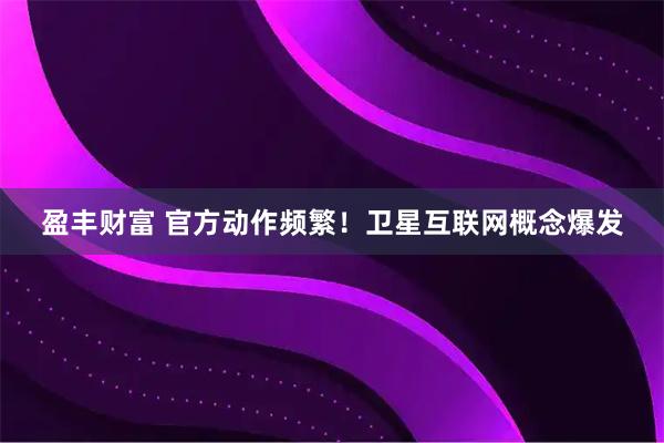 盈丰财富 官方动作频繁！卫星互联网概念爆发