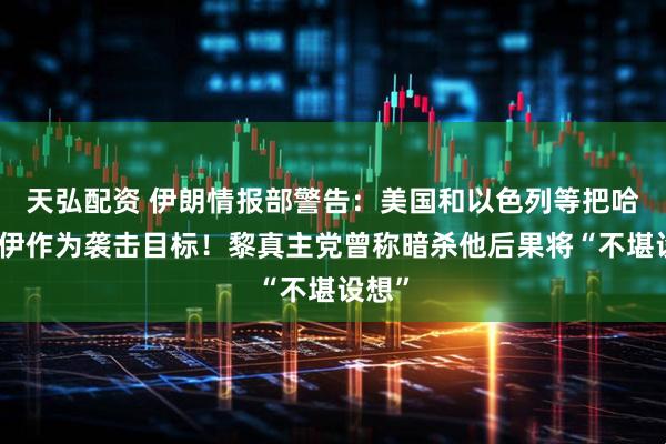 天弘配资 伊朗情报部警告：美国和以色列等把哈梅内伊作为袭击目标！黎真主党曾称暗杀他后果将“不堪设想”