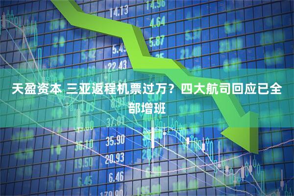 天盈资本 三亚返程机票过万？四大航司回应已全部增班