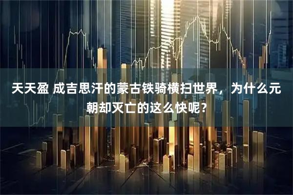 天天盈 成吉思汗的蒙古铁骑横扫世界，为什么元朝却灭亡的这么快呢？