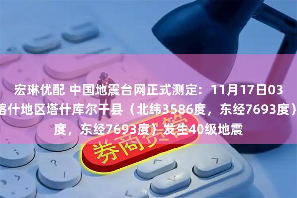 宏琳优配 中国地震台网正式测定：11月17日03时56分在新疆喀什地区塔什库尔干县（北纬3586度，东经7693度）发生40级地震