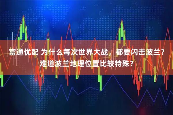 富通优配 为什么每次世界大战，都要闪击波兰？难道波兰地理位置比较特殊？