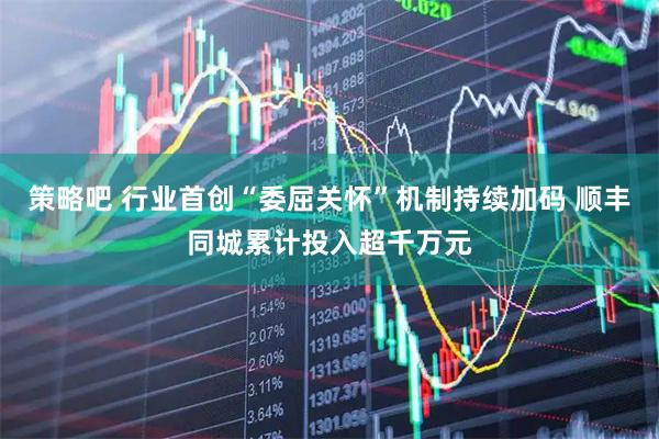 策略吧 行业首创“委屈关怀”机制持续加码 顺丰同城累计投入超千万元