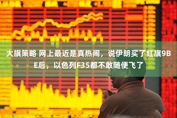 大旗策略 网上最近是真热闹，说伊朗买了红旗9BE后，以色列F35都不敢随便飞了