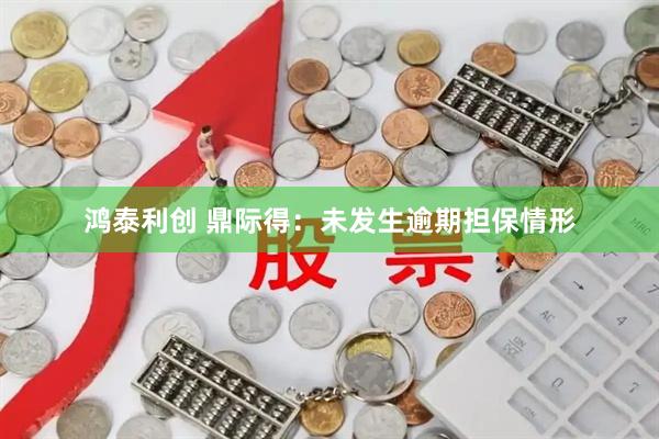 鸿泰利创 鼎际得：未发生逾期担保情形