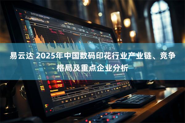 易云达 2025年中国数码印花行业产业链、竞争格局及重点企业分析