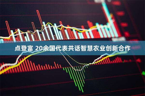 点登富 20余国代表共话智慧农业创新合作