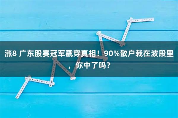 涨8 广东股赛冠军戳穿真相！90%散户栽在波段里，你中了吗？