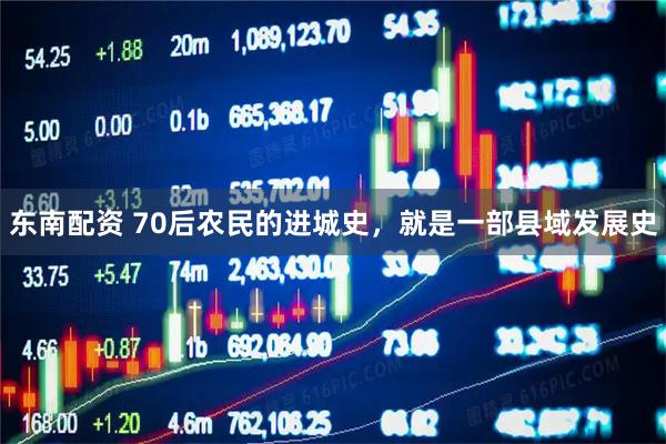 东南配资 70后农民的进城史，就是一部县域发展史