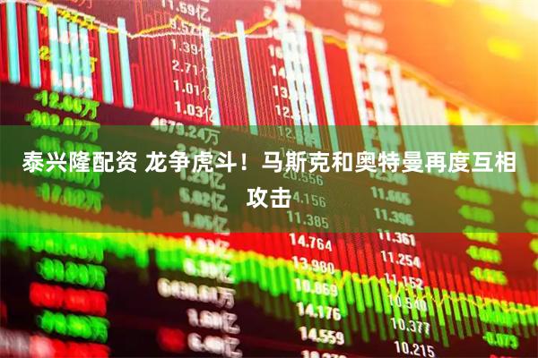 泰兴隆配资 龙争虎斗！马斯克和奥特曼再度互相攻击