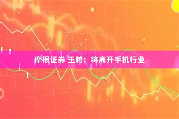 摩根证券 王腾：将离开手机行业