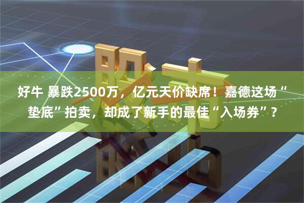 好牛 暴跌2500万，亿元天价缺席！嘉德这场“垫底”拍卖，却成了新手的最佳“入场券”？