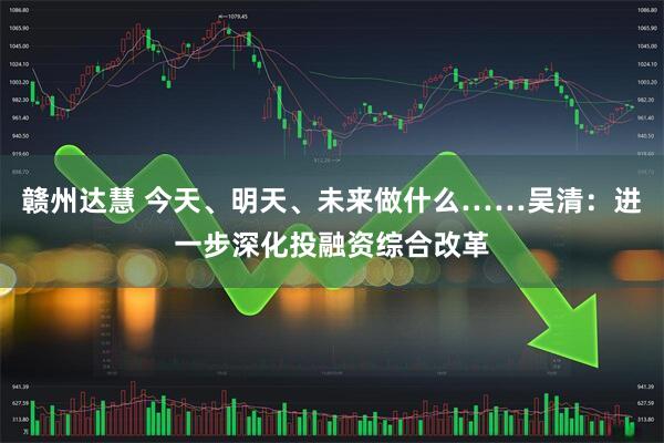 赣州达慧 今天、明天、未来做什么……吴清：进一步深化投融资综合改革