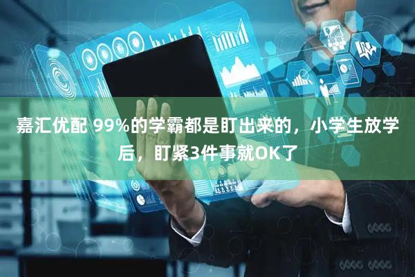 嘉汇优配 99%的学霸都是盯出来的，小学生放学后，盯紧3件事就OK了