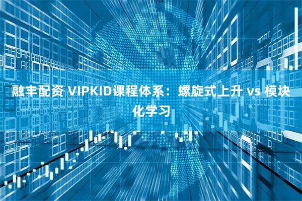 融丰配资 VIPKID课程体系：螺旋式上升 vs 模块化学习