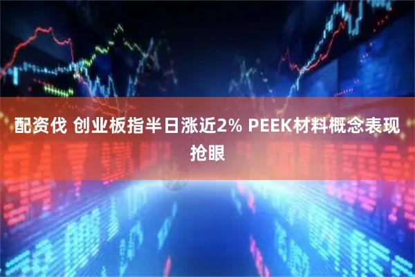 配资伐 创业板指半日涨近2% PEEK材料概念表现抢眼