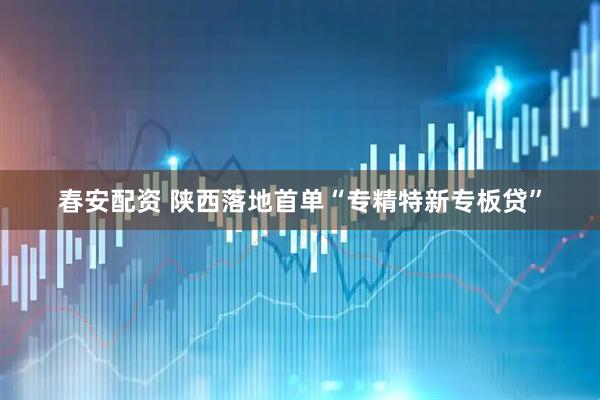 春安配资 陕西落地首单“专精特新专板贷”