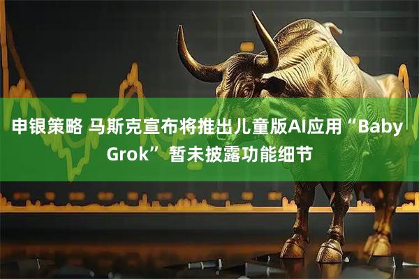 申银策略 马斯克宣布将推出儿童版AI应用“Baby Grok” 暂未披露功能细节