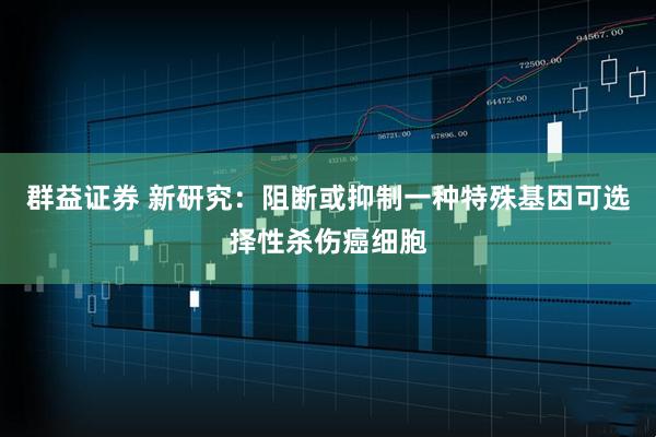 群益证券 新研究：阻断或抑制一种特殊基因可选择性杀伤癌细胞