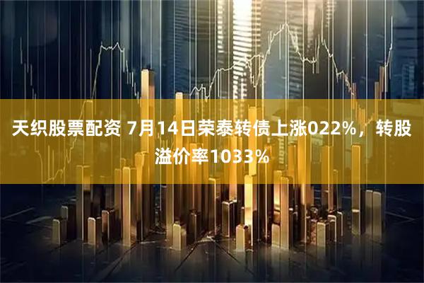 天织股票配资 7月14日荣泰转债上涨022%，转股溢价率1033%