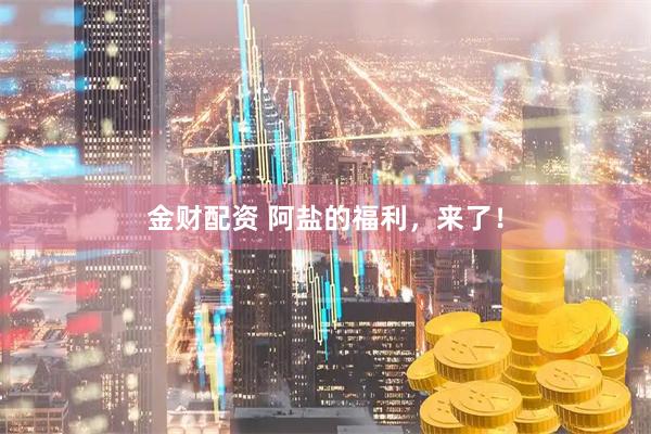 金财配资 阿盐的福利，来了！