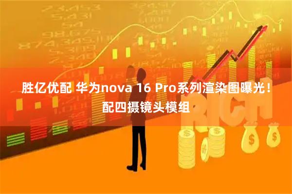 胜亿优配 华为nova 16 Pro系列渲染图曝光！配四摄镜头模组